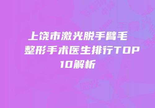 上饶市激光脱手臂毛整形手术医生排行TOP10解析