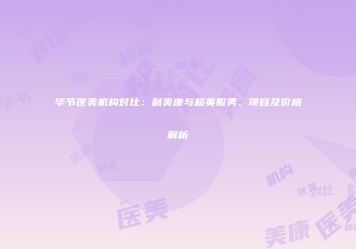 毕节医美机构对比：利美康与超英服务、项目及价格解析