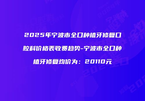 2025年宁波市全口种植牙修复口腔科价格表收费趋势-宁波市全口种植牙修复均价为：20110元