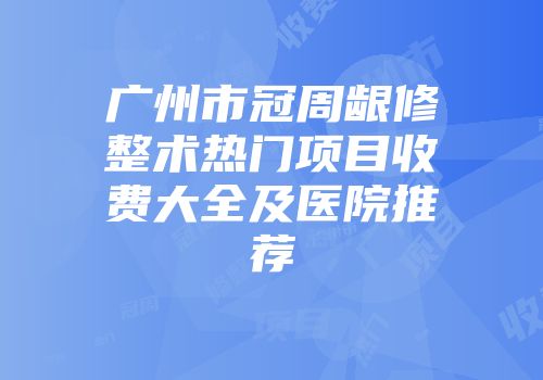 广州市冠周龈修整术热门项目收费大全及医院推荐