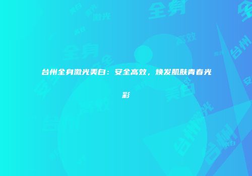 台州全身激光美白：安全高效，焕发肌肤青春光彩