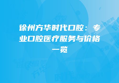 徐州方华时代口腔：专业口腔医疗服务与价格一览