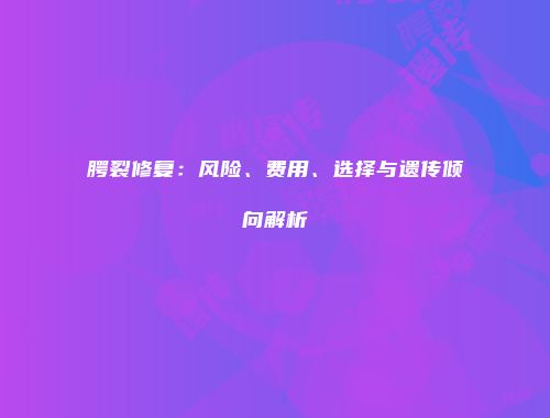腭裂修复：风险、费用、选择与遗传倾向解析