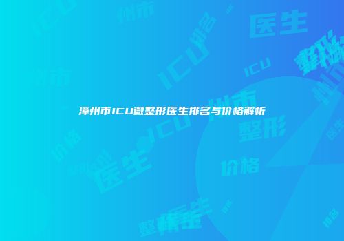 漳州市ICU微整形医生排名与价格解析