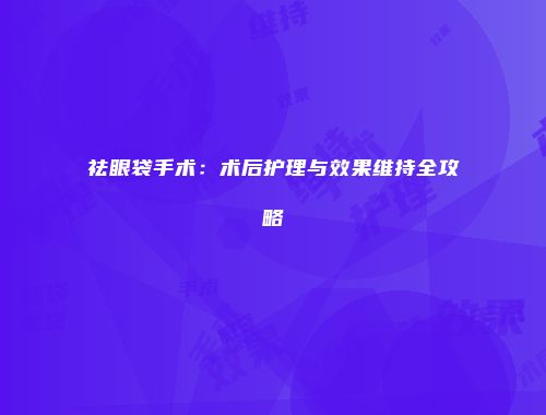 祛眼袋手术：术后护理与效果维持全攻略