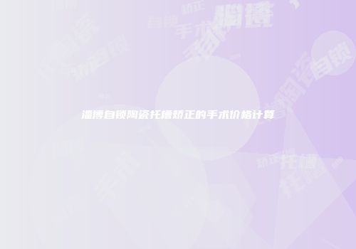淄博自锁陶瓷托槽矫正的手术价格计算