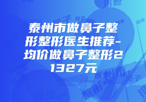 泰州市做鼻子整形整形医生推荐-均价做鼻子整形21327元