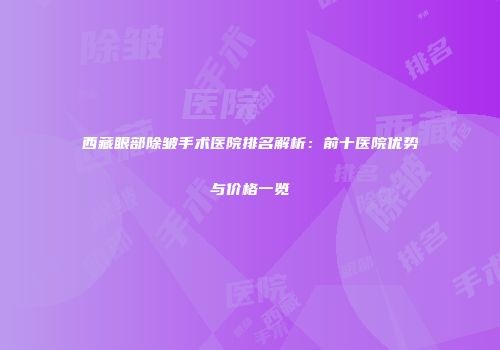 西藏眼部除皱手术医院排名解析：前十医院优势与价格一览