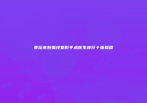 枣庄市妊娠纹整形手术医生排行十强揭晓