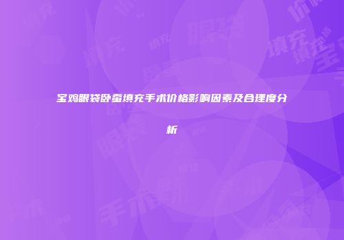 宝鸡眼袋卧蚕填充手术价格影响因素及合理度分析