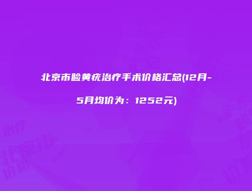北京市睑黄疣治疗手术价格汇总(12月-5月均价为：1252元)