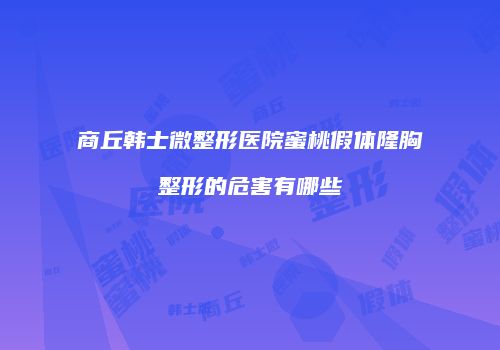 商丘韩士微整形医院蜜桃假体隆胸整形的危害有哪些