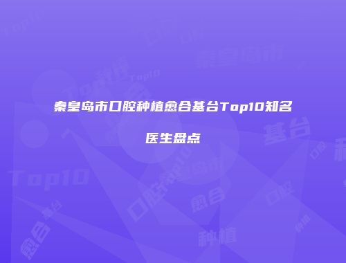 秦皇岛市口腔种植愈合基台Top10知名医生盘点