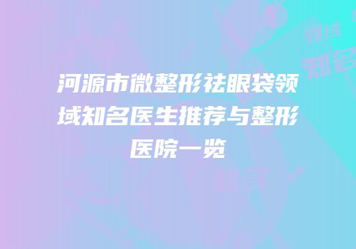 河源市微整形祛眼袋领域知名医生推荐与整形医院一览