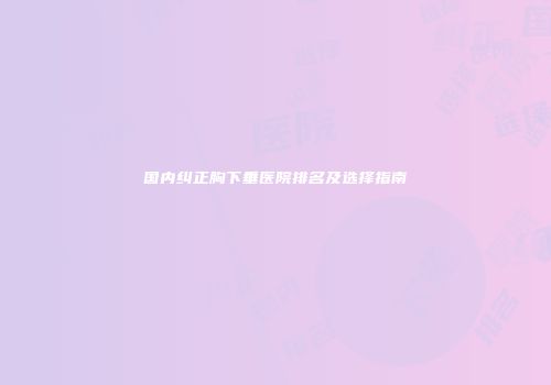 国内纠正胸下垂医院排名及选择指南