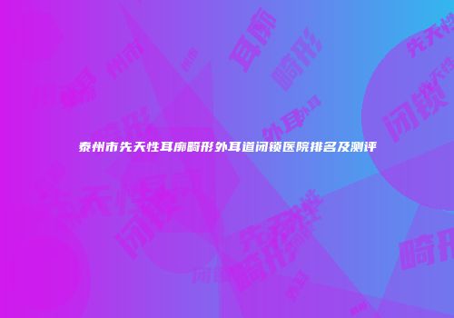 泰州市先天性耳廓畸形外耳道闭锁医院排名及测评