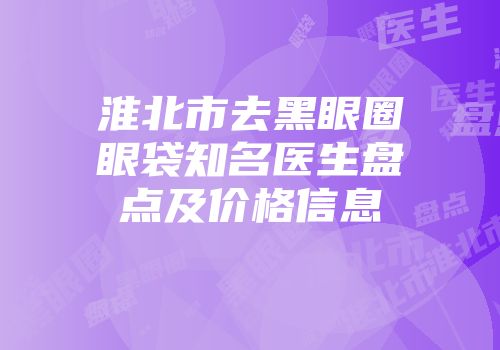 淮北市去黑眼圈眼袋知名医生盘点及价格信息