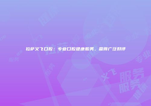 拉萨义飞口腔：专业口腔健康服务，赢得广泛好评