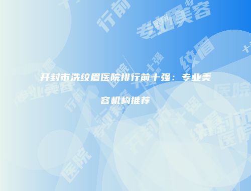 开封市洗纹眉医院排行前十强：专业美容机构推荐
