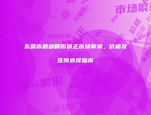 东营市唇部畸形矫正市场繁荣，价格及医院选择指南