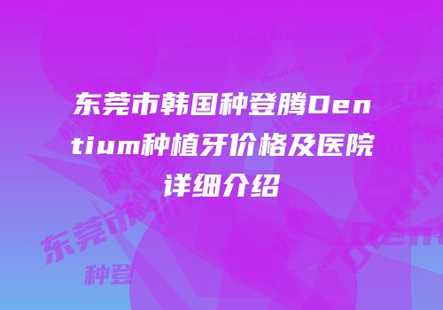 东莞市韩国种登腾Dentium种植牙价格及医院详细介绍