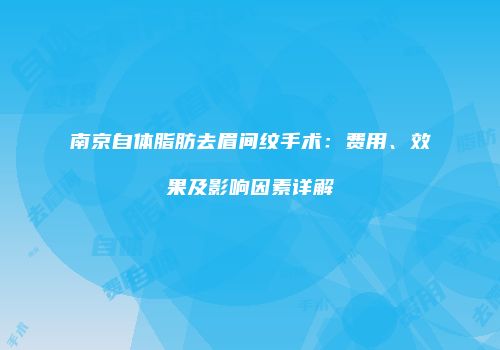 南京自体脂肪去眉间纹手术：费用、效果及影响因素详解