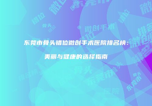 东莞市骨头错位微创手术医院排名榜：美丽与健康的选择指南