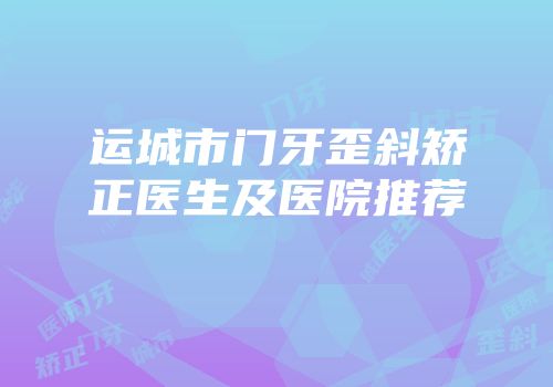 运城市门牙歪斜矫正医生及医院推荐