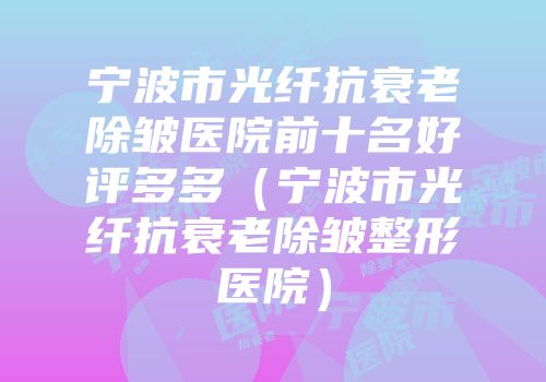 宁波市光纤抗衰老除皱医院前十名好评多多（宁波市光纤抗衰老除皱整形医院）
