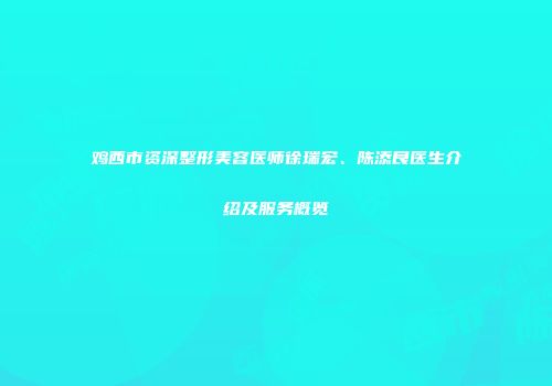 鸡西市资深整形美容医师徐瑞宏、陈添良医生介绍及服务概览