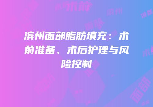 滨州面部脂肪填充：术前准备、术后护理与风险控制