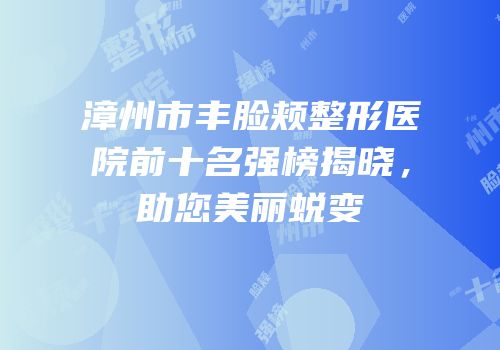 漳州市丰脸颊整形医院前十名强榜揭晓，助您美丽蜕变