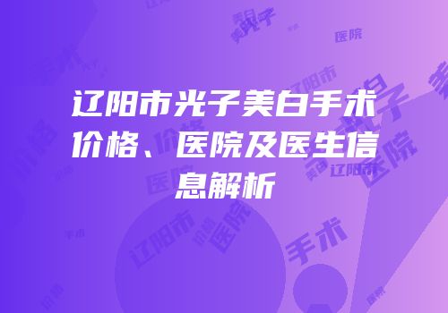 辽阳市光子美白手术价格、医院及医生信息解析