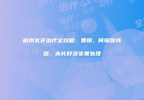 杭州乳牙治疗全攻略：费用、间隙保持器、未长好及变黑处理