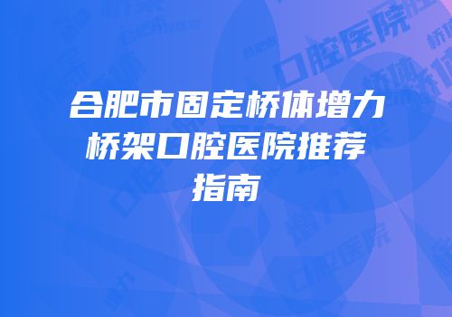 合肥市固定桥体增力桥架口腔医院推荐指南