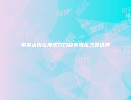 平顶山市排反颌牙口腔医院排名及推荐