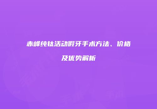 赤峰纯钛活动假牙手术方法、价格及优势解析