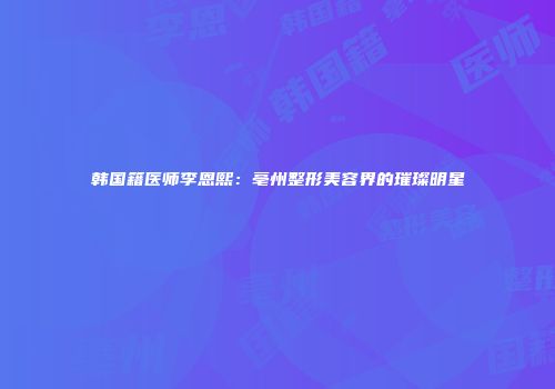 韩国籍医师李恩熙：亳州整形美容界的璀璨明星