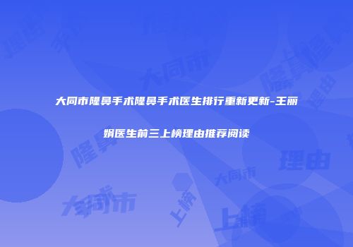大同市隆鼻手术隆鼻手术医生排行重新更新-王丽娟医生前三上榜理由推荐阅读