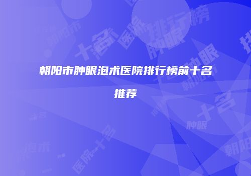 朝阳市肿眼泡术医院排行榜前十名推荐