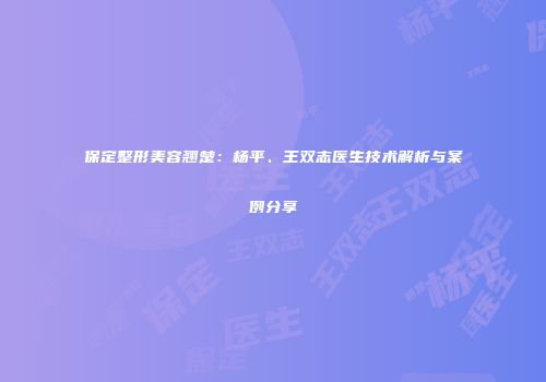 保定整形美容翘楚：杨平、王双志医生技术解析与案例分享