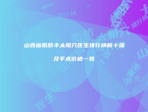 山西省脂肪丰太阳穴医生排行榜前十强及手术价格一览