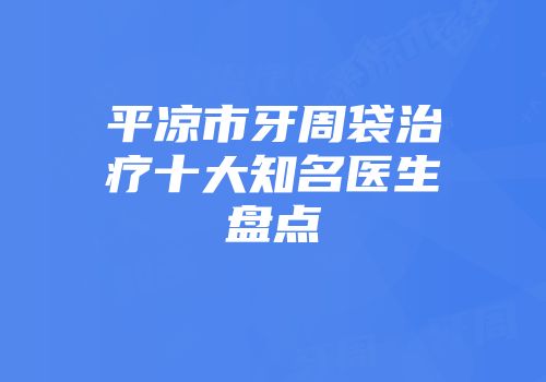 平凉市牙周袋治疗十大知名医生盘点