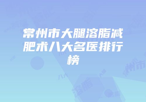 常州市大腿溶脂减肥术八大名医排行榜