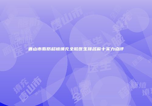 唐山市脂肪移植填充全脸医生排名前十实力点评