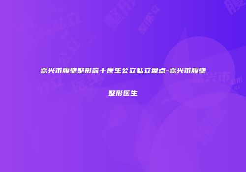 嘉兴市腹壁整形前十医生公立私立盘点-嘉兴市腹壁整形医生
