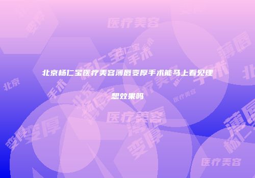 北京杨仁宝医疗美容薄唇变厚手术能马上看见理想效果吗