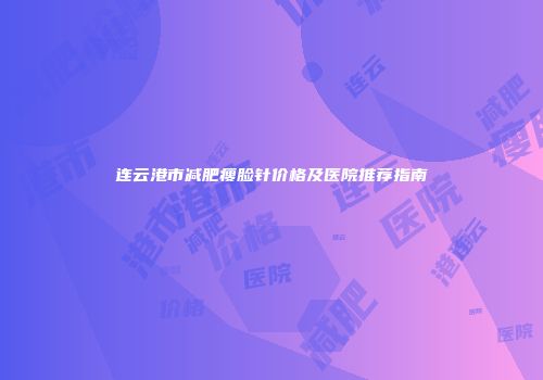 连云港市减肥瘦脸针价格及医院推荐指南