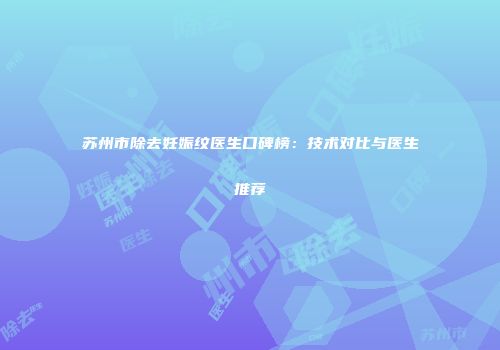 苏州市除去妊娠纹医生口碑榜：技术对比与医生推荐