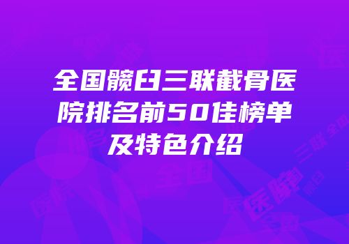 全国髋臼三联截骨医院排名前50佳榜单及特色介绍